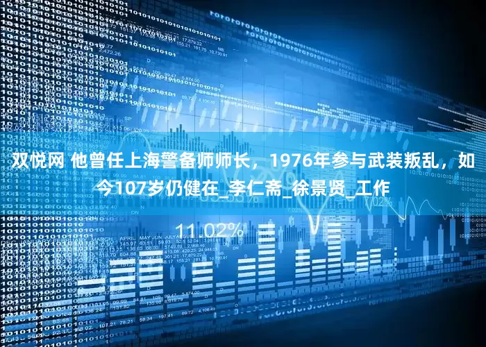 双悦网 他曾任上海警备师师长，1976年参与武装叛乱，如今107岁仍健在_李仁斋_徐景贤_工作