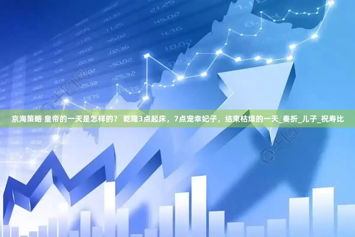 京海策略 皇帝的一天是怎样的？ 乾隆3点起床，7点宠幸妃子，结束枯燥的一天_奏折_儿子_祝寿比