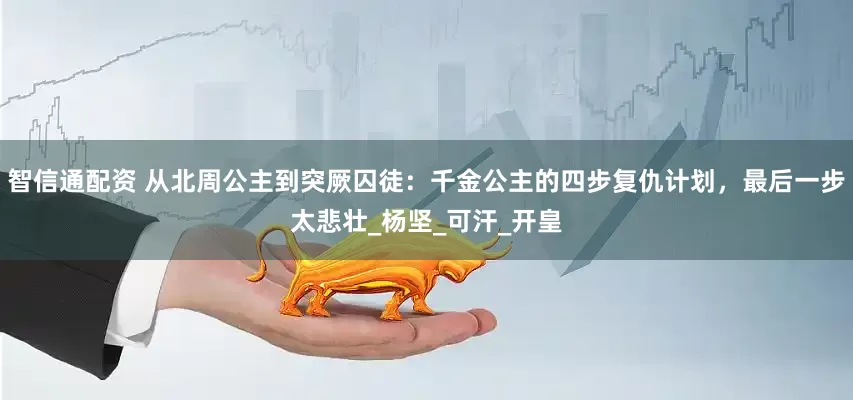 智信通配资 从北周公主到突厥囚徒：千金公主的四步复仇计划，最后一步太悲壮_杨坚_可汗_开皇