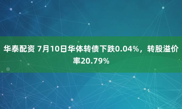 华泰配资 7月10日华体转债下跌0.04%，转股溢价率20.79%