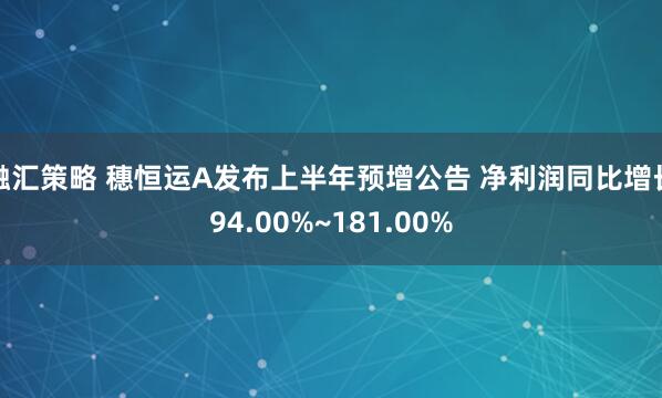 融汇策略 穗恒运A发布上半年预增公告 净利润同比增长94.00%~181.00%