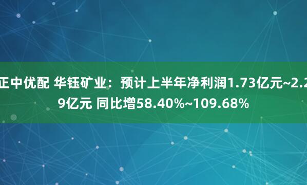 正中优配 华钰矿业：预计上半年净利润1.73亿元~2.29亿元 同比增58.40%~109.68%