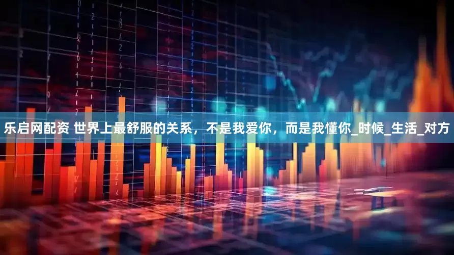 乐启网配资 世界上最舒服的关系，不是我爱你，而是我懂你_时候_生活_对方
