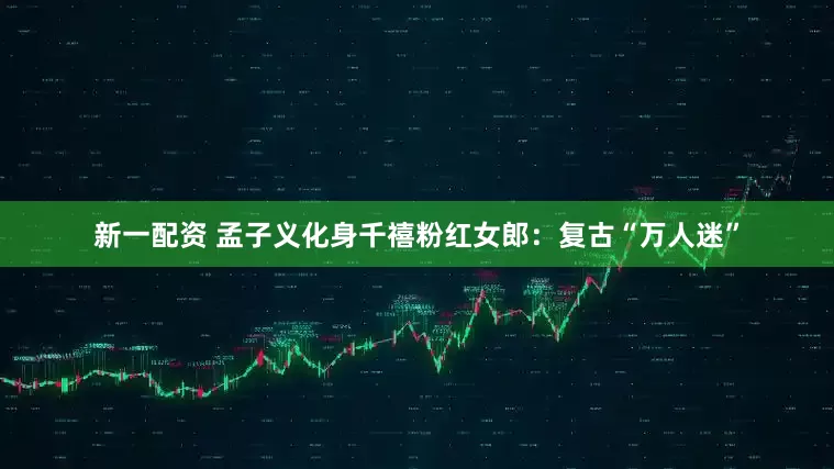 新一配资 孟子义化身千禧粉红女郎：复古“万人迷”