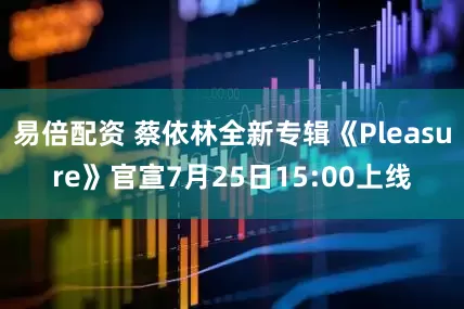 易倍配资 蔡依林全新专辑《Pleasure》官宣7月25日15:00上线