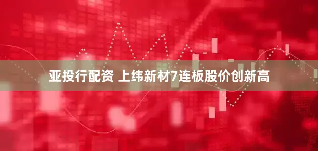 亚投行配资 上纬新材7连板股价创新高