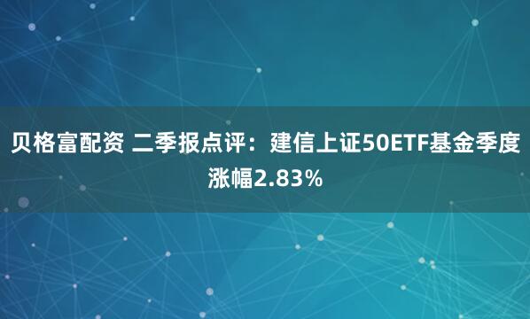 贝格富配资 二季报点评：建信上证50ETF基金季度涨幅2.83%
