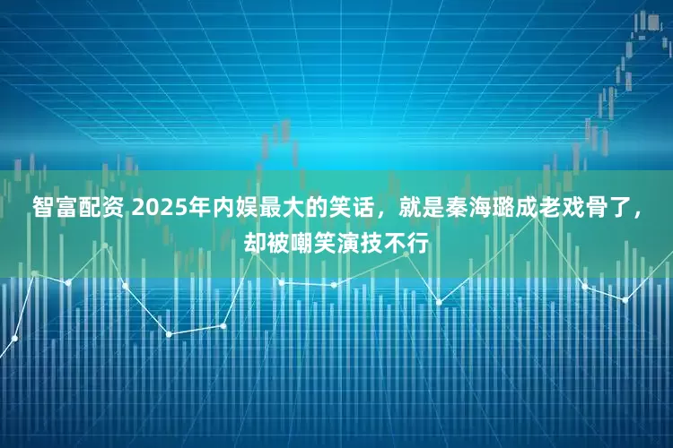 智富配资 2025年内娱最大的笑话，就是秦海璐成老戏骨了，却被嘲笑演技不行