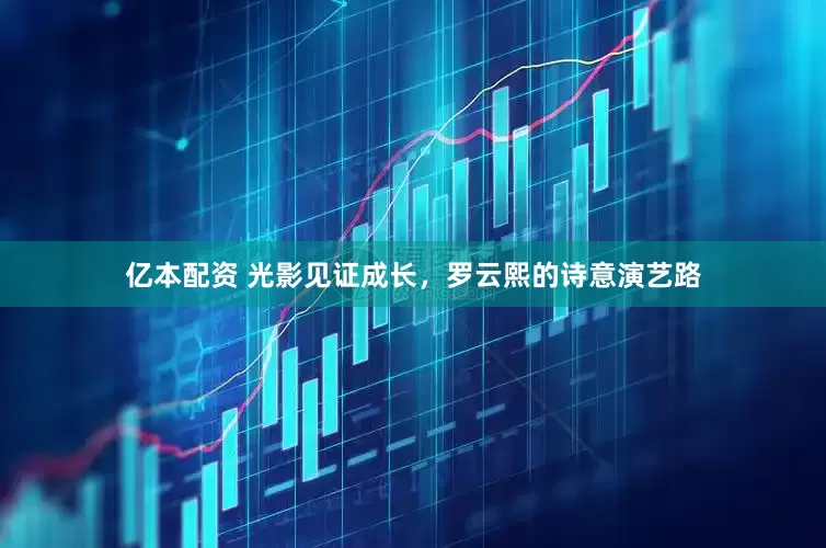 亿本配资 光影见证成长，罗云熙的诗意演艺路