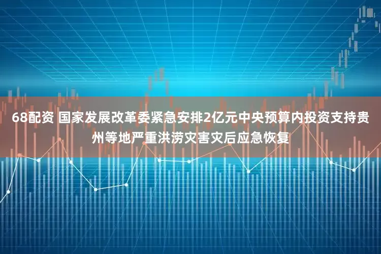 68配资 国家发展改革委紧急安排2亿元中央预算内投资支持贵州等地严重洪涝灾害灾后应急恢复