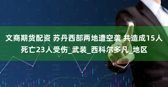 文商期货配资 苏丹西部两地遭空袭 共造成15人死亡23人受伤_武装_西科尔多凡_地区