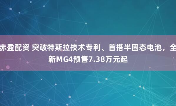 赤盈配资 突破特斯拉技术专利、首搭半固态电池，全新MG4预售7.38万元起