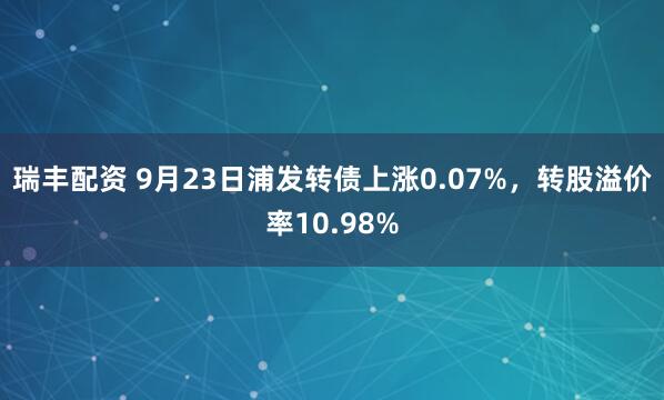 瑞丰配资 9月23日浦发转债上涨0.07%，转股溢价率10.98%