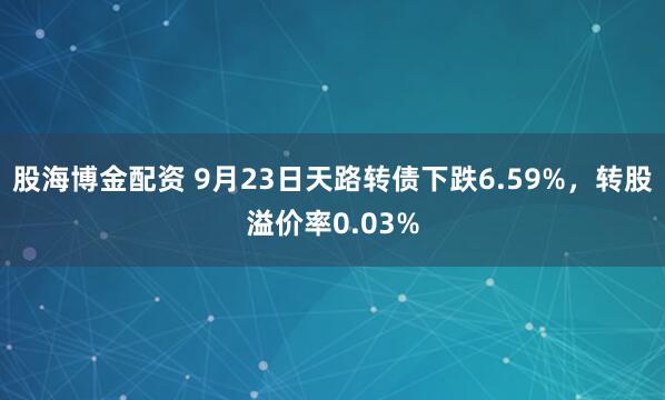 股海博金配资 9月23日天路转债下跌6.59%，转股溢价率0.03%