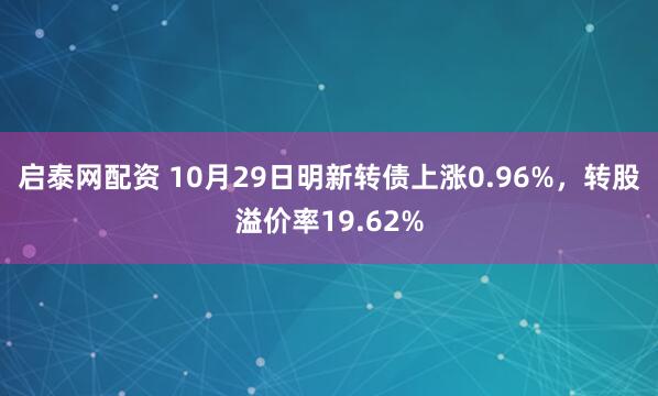 启泰网配资 10月29日明新转债上涨0.96%，转股溢价率19.62%