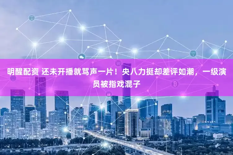 明醒配资 还未开播就骂声一片！央八力挺却差评如潮，一级演员被指戏混子