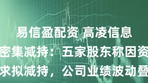 易信盈配资 高凌信息再逢股东密集减持：五家股东称因资金需求拟减持，公司业绩波动叠加流动性承压双现