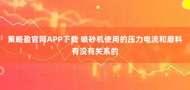 策略盈官网APP下载 喷砂机使用的压力电流和磨料有没有关系的