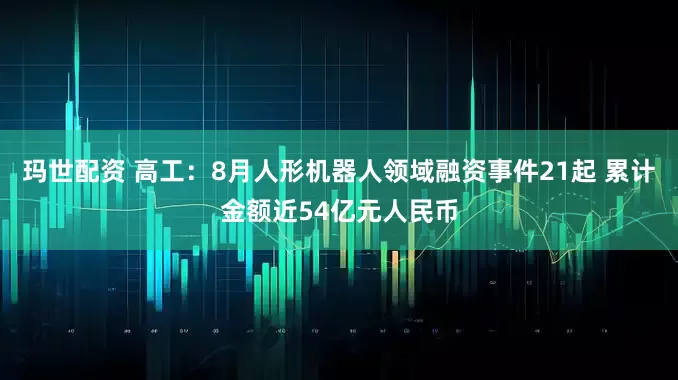 玛世配资 高工：8月人形机器人领域融资事件21起 累计金额近54亿元人民币