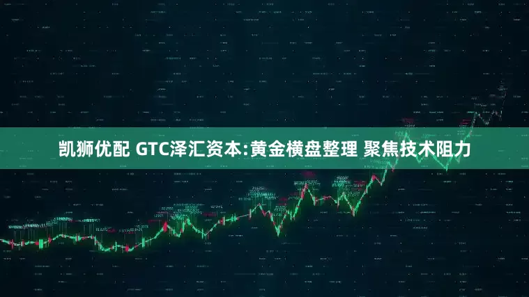凯狮优配 GTC泽汇资本:黄金横盘整理 聚焦技术阻力
