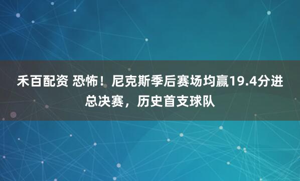 禾百配资 恐怖！尼克斯季后赛场均赢19.4分进总决赛，历史首支球队